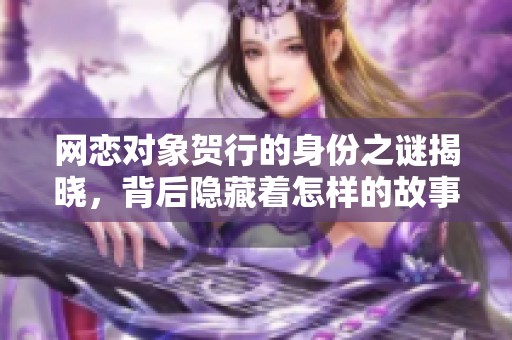 网恋对象贺行的身份之谜揭晓，背后隐藏着怎样的故事？