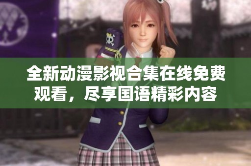 全新动漫影视合集在线免费观看，尽享国语精彩内容