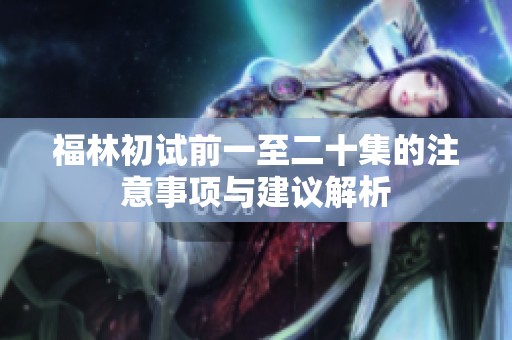 福林初试前一至二十集的注意事项与建议解析