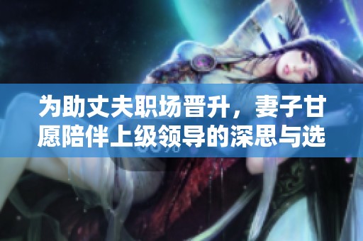 为助丈夫职场晋升，妻子甘愿陪伴上级领导的深思与选择