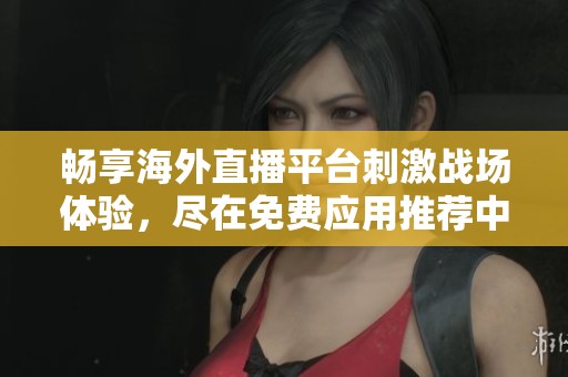 畅享海外直播平台刺激战场体验，尽在免费应用推荐中