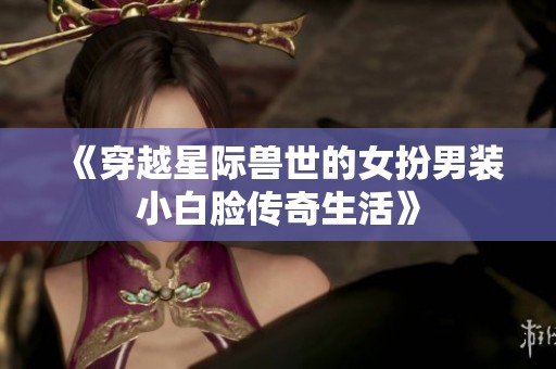 《穿越星际兽世的女扮男装小白脸传奇生活》