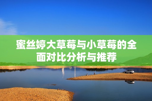 蜜丝婷大草莓与小草莓的全面对比分析与推荐