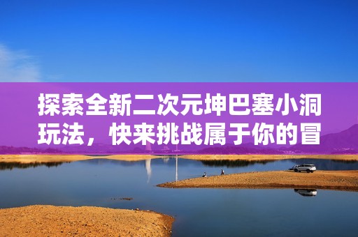 探索全新二次元坤巴塞小洞玩法，快来挑战属于你的冒险之旅！