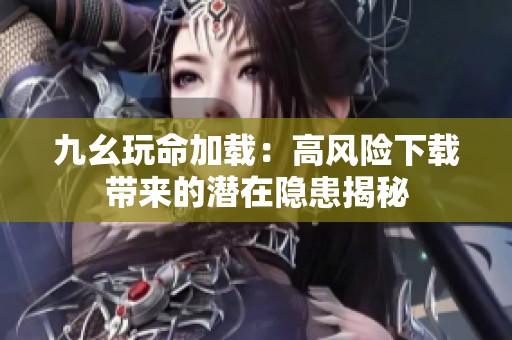 九幺玩命加载：高风险下载带来的潜在隐患揭秘