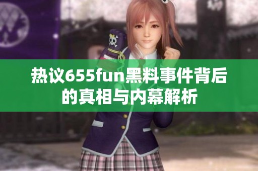 热议655fun黑料事件背后的真相与内幕解析