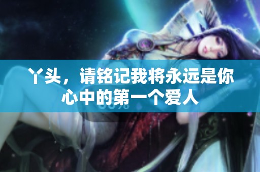 丫头，请铭记我将永远是你心中的第一个爱人