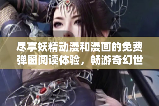 尽享妖精动漫和漫画的免费弹窗阅读体验，畅游奇幻世界
