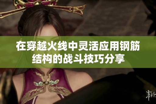 在穿越火线中灵活应用钢筋结构的战斗技巧分享
