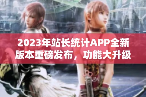 2023年站长统计APP全新版本重磅发布，功能大升级