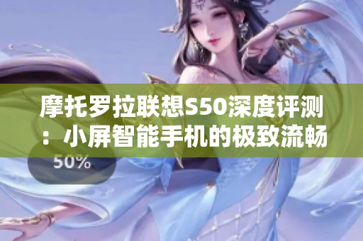 摩托罗拉联想S50深度评测：小屏智能手机的极致流畅体验