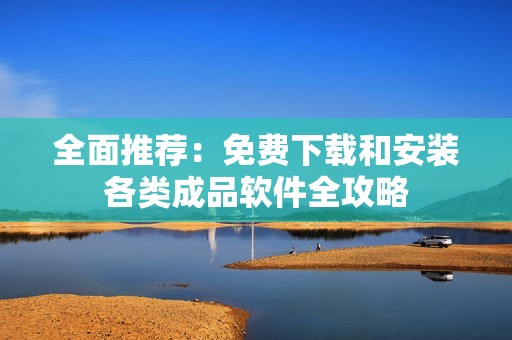 全面推荐：免费下载和安装各类成品软件全攻略