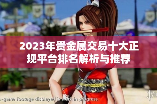 2023年贵金属交易十大正规平台排名解析与推荐
