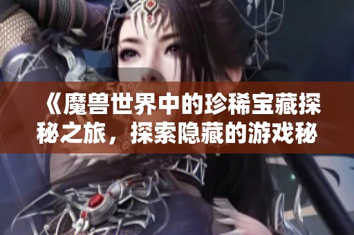 《魔兽世界中的珍稀宝藏探秘之旅，探索隐藏的游戏秘境》
