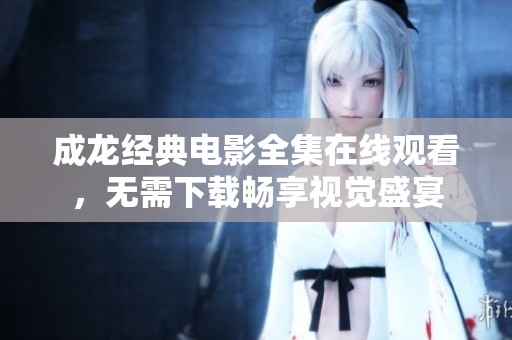 成龙经典电影全集在线观看，无需下载畅享视觉盛宴
