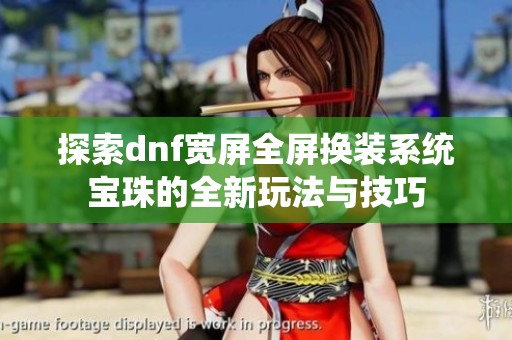 探索dnf宽屏全屏换装系统宝珠的全新玩法与技巧