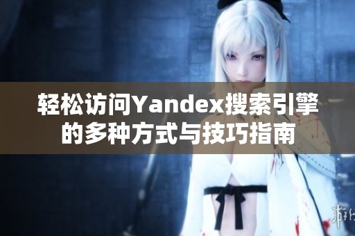 轻松访问Yandex搜索引擎的多种方式与技巧指南