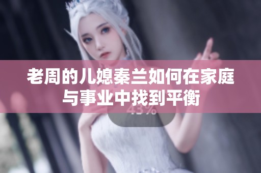 老周的儿媳秦兰如何在家庭与事业中找到平衡