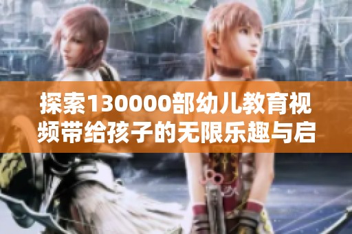 探索130000部幼儿教育视频带给孩子的无限乐趣与启发