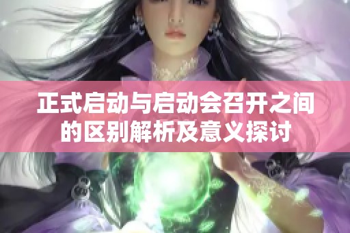 正式启动与启动会召开之间的区别解析及意义探讨