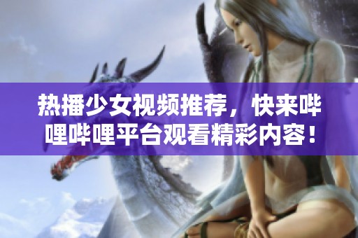 热播少女视频推荐，快来哔哩哔哩平台观看精彩内容！