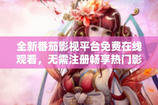 全新番茄影视平台免费在线观看，无需注册畅享热门影片
