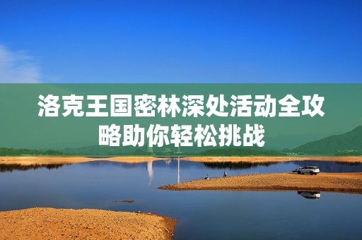 洛克王国密林深处活动全攻略助你轻松挑战
