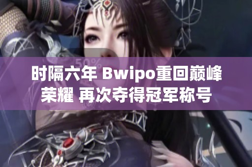 时隔六年 Bwipo重回巅峰荣耀 再次夺得冠军称号