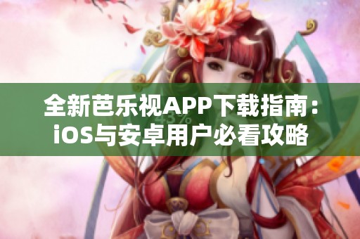 全新芭乐视APP下载指南：iOS与安卓用户必看攻略