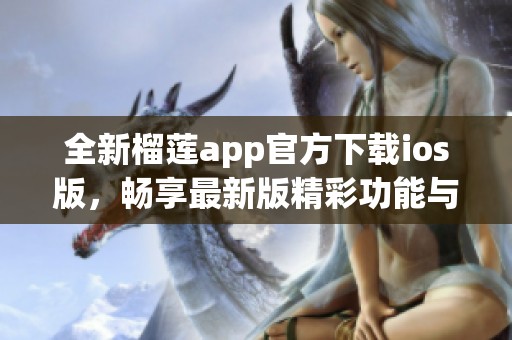 全新榴莲app官方下载ios版，畅享最新版精彩功能与服务