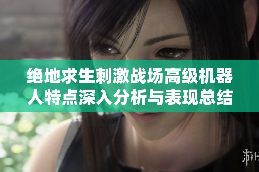 绝地求生刺激战场高级机器人特点深入分析与表现总结