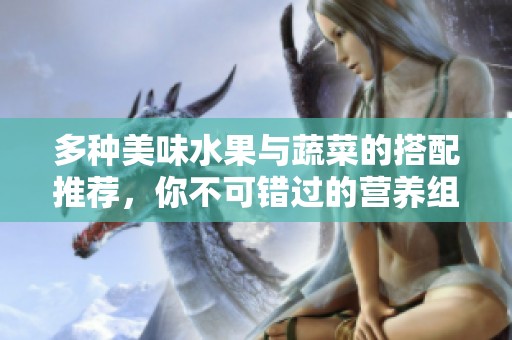 多种美味水果与蔬菜的搭配推荐，你不可错过的营养组合