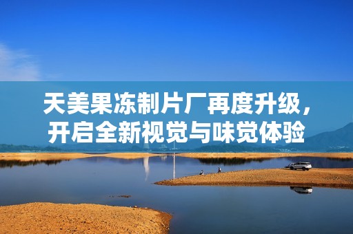 天美果冻制片厂再度升级，开启全新视觉与味觉体验