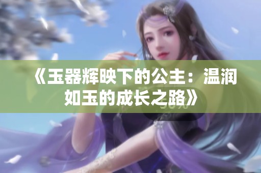 《玉器辉映下的公主：温润如玉的成长之路》