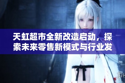 天虹超市全新改造启动，探索未来零售新模式与行业发展新范式