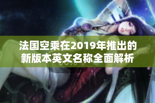 法国空乘在2019年推出的新版本英文名称全面解析