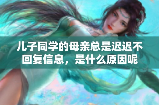 儿子同学的母亲总是迟迟不回复信息，是什么原因呢
