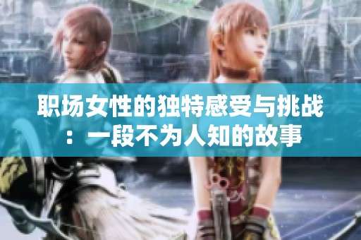 职场女性的独特感受与挑战：一段不为人知的故事