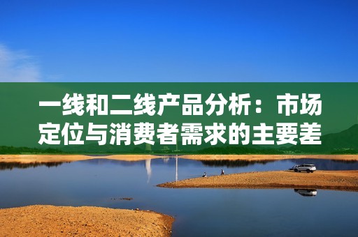 一线和二线产品分析：市场定位与消费者需求的主要差异