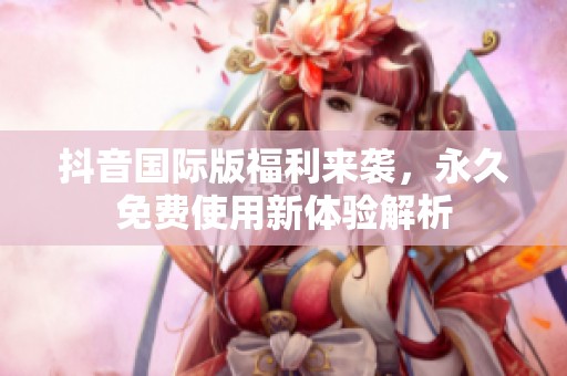 抖音国际版福利来袭，永久免费使用新体验解析
