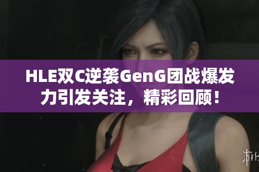 HLE双C逆袭GenG团战爆发力引发关注，精彩回顾！
