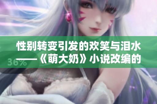 性别转变引发的欢笑与泪水——《萌大奶》小说改编的双重面貌