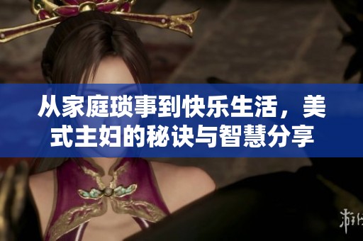 从家庭琐事到快乐生活，美式主妇的秘诀与智慧分享