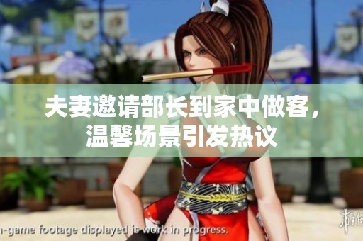 夫妻邀请部长到家中做客，温馨场景引发热议