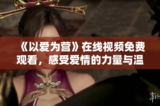《以爱为营》在线视频免费观看，感受爱情的力量与温暖