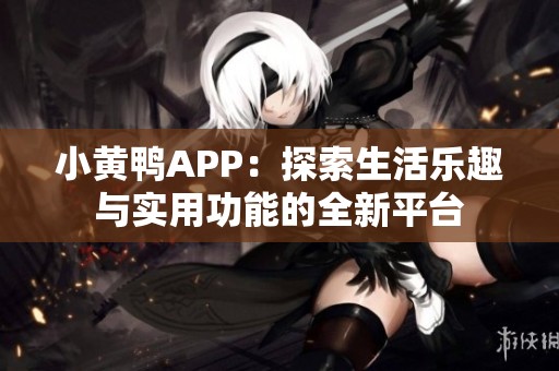 小黄鸭APP：探索生活乐趣与实用功能的全新平台