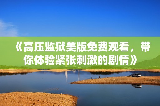 《高压监狱美版免费观看，带你体验紧张刺激的剧情》
