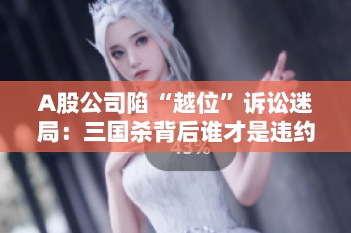 A股公司陷“越位”诉讼迷局：三国杀背后谁才是违约者？