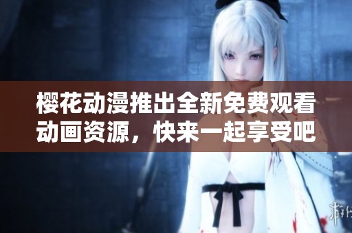 樱花动漫推出全新免费观看动画资源，快来一起享受吧！