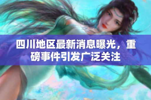 四川地区最新消息曝光，重磅事件引发广泛关注